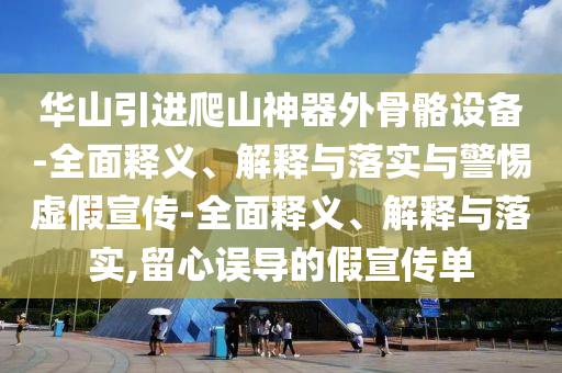華山引進爬山神器外骨骼設備-全面釋義、解釋與落實與警惕虛假宣傳-全面釋義、解釋與落實,留心誤導的假宣傳單