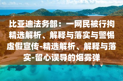 比亞迪法務(wù)部：一網(wǎng)民被行拘精選解析、解釋與落實與警惕虛假宣傳-精選解析、解釋與落實-留心誤導(dǎo)的煙霧彈