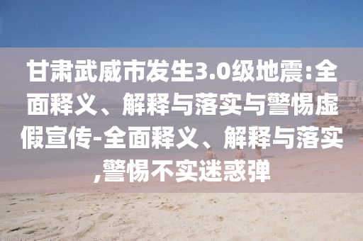 甘肅武威市發(fā)生3.0級(jí)地震:全面釋義、解釋與落實(shí)與警惕虛假宣傳-全面釋義、解釋與落實(shí),警惕不實(shí)迷惑彈