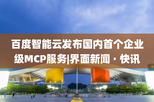 百度智能云發(fā)布國(guó)內(nèi)首個(gè)企業(yè)級(jí)MCP服務(wù)|界面新聞 · 快訊