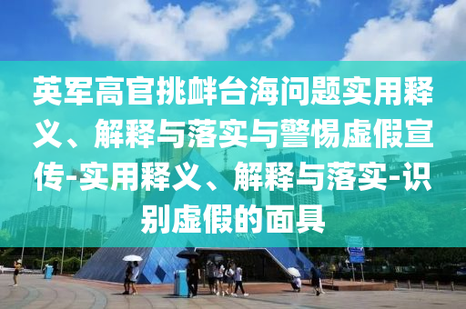 英軍高官挑釁臺海問題實用釋義、解釋與落實與警惕虛假宣傳-實用釋義、解釋與落實-識別虛假的面具