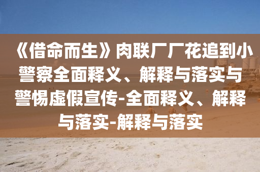 《借命而生》肉聯(lián)廠廠花追到小警察全面釋義、解釋與落實(shí)與警惕虛假宣傳-全面釋義、解釋與落實(shí)-解釋與落實(shí)