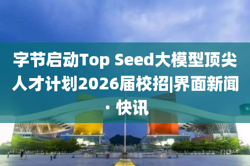 字节启动Top Seed大模型顶尖人才计划2026届校招|界面新闻 · 快讯今晚必出三肖2025_2025新澳门精准免费提供·精确判断