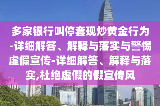 多家銀行叫停套現(xiàn)炒黃金行為-詳細(xì)解答、解釋與落實(shí)與警惕虛假宣傳-詳細(xì)解答、解釋與落實(shí),杜絕虛假的假宣傳風(fēng)