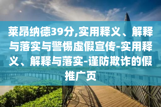 萊昂納德39分,實用釋義、解釋與落實與警惕虛假宣傳-實用釋義、解釋與落實-謹(jǐn)防欺詐的假推廣頁