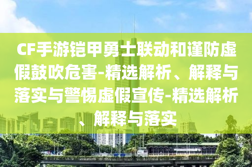 CF手游鎧甲勇士聯動和謹防虛假鼓吹危害-精選解析、解釋與落實與警惕虛假宣傳-精選解析、解釋與落實
