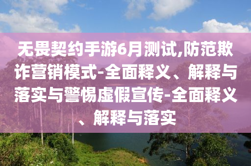 无畏契约手游6月测试,防范欺诈营销模式-全面释义、解释与落实与警惕虚假宣传-全面释义、解释与落实今晚必出三肖2025_2025新澳门精准免费提供·精确判断