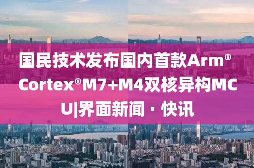 国民技术发布国内首款Arm? Cortex?M7+M4双核异构MCU|界面新闻 · 快讯今晚必出三肖2025_2025新澳门精准免费提供·精确判断