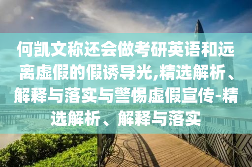 何凱文稱還會(huì)做考研英語(yǔ)和遠(yuǎn)離虛假的假誘導(dǎo)光,精選解析、解釋與落實(shí)與警惕虛假宣傳-精選解析、解釋與落實(shí)