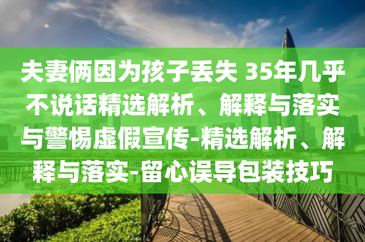 夫妻倆因為孩子丟失 35年幾乎不說話精選解析、解釋與落實與警惕虛假宣傳-精選解析、解釋與落實-留心誤導(dǎo)包裝技巧
