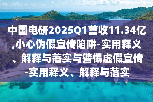 中國(guó)電研2025Q1營(yíng)收11.34億,小心偽假宣傳陷阱-實(shí)用釋義、解釋與落實(shí)與警惕虛假宣傳-實(shí)用釋義、解釋與落實(shí)