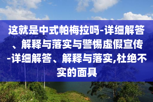 這就是中式帕梅拉嗎-詳細(xì)解答、解釋與落實與警惕虛假宣傳-詳細(xì)解答、解釋與落實,杜絕不實的面具