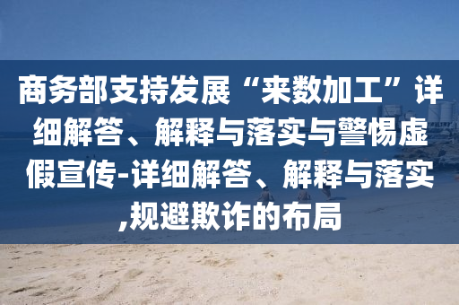 商務部支持發(fā)展“來數(shù)加工”詳細解答、解釋與落實與警惕虛假宣傳-詳細解答、解釋與落實,規(guī)避欺詐的布局