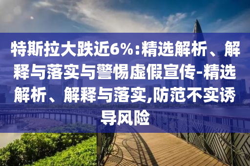 特斯拉大跌近6%:精選解析、解釋與落實與警惕虛假宣傳-精選解析、解釋與落實,防范不實誘導風險