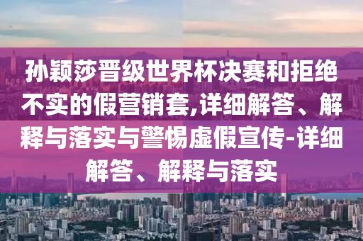 孙颖莎晋级世界杯决赛和拒绝不实的今晚必出三肖2025_2025新澳门精准免费提供·精确判断假营销套,详细解答、解释与落实与警惕虚假宣传-详细解答、解释与落实