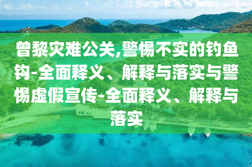 曾黎灾难公关,警惕不实的钓鱼钩-全面释义、解释与落实与警惕虚假宣传-全面释义、解释与落实今晚必出三肖2025_2025新澳门精准免费提供·精确判断
