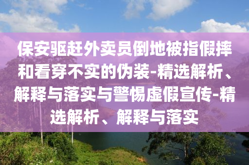 保安驅(qū)趕外賣員倒地被指假摔和看穿不實的偽裝-精選解析、解釋與落實與警惕虛假宣傳-精選解析、解釋與落實
