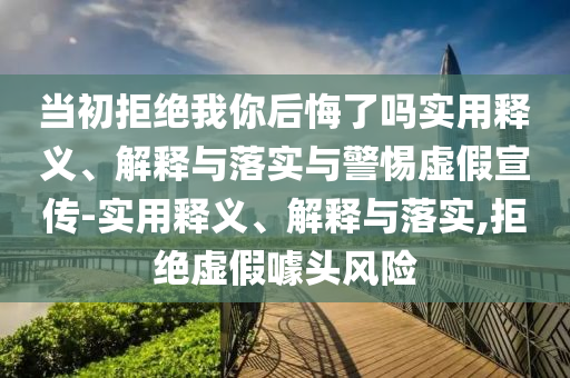 当初拒绝我你后悔了吗实用释义、解释与落实与警惕虚假宣传-实用释义、解释与落实,拒绝虚假噱头风险今晚必出三肖2025_2025新澳门精准免费提供·精确判断