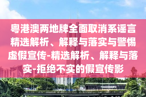 粵港澳兩地牌全面取消系謠言精選解析、解釋與落實(shí)與警惕虛假宣傳-精選解析、解釋與落實(shí)-拒絕不實(shí)的假宣傳影