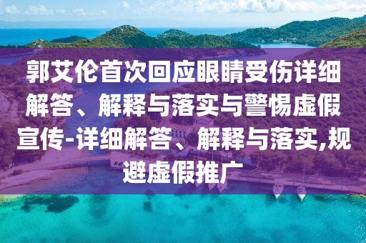 郭艾倫首次回應(yīng)眼睛受傷詳細(xì)解答、解釋與落實(shí)與警惕虛假宣傳-詳細(xì)解答、解釋與落實(shí),規(guī)避虛假推廣