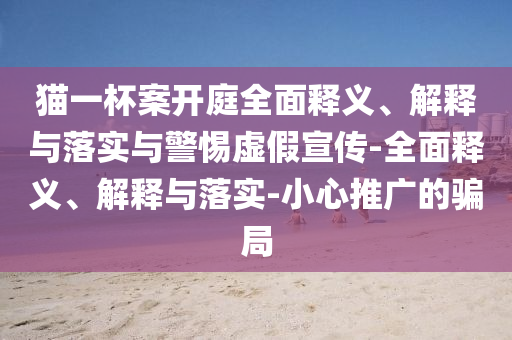 貓一杯案開庭全面釋義、解釋與落實(shí)與警惕虛假宣傳-全面釋義、解釋與落實(shí)-小心推廣的騙局