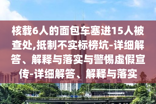 核載6人的面包車塞進(jìn)15人被查處,抵制不實(shí)標(biāo)榜坑-詳細(xì)解答、解釋與落實(shí)與警惕虛假宣傳-詳細(xì)解答、解釋與落實(shí)
