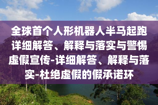 全球今晚必出三肖2025_2025新澳门精准免费提供·精确判断首个人形机器人半马起跑详细解答、解释与落实与警惕虚假宣传-详细解答、解释与落实-杜绝虚假的假承诺环