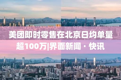 美團(tuán)即時(shí)零售在北京日均單量超100萬(wàn)|界面新聞 · 快訊