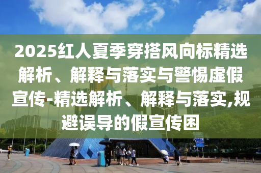 2025红人夏季穿搭风向标精选解析、解释与落实与警惕虚假宣传-精选解析、解释与落实,规避误导的假宣今晚必出三肖2025_2025新澳门精准免费提供·精确判断传困
