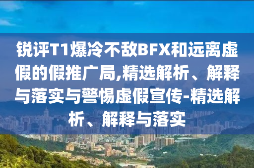 銳評(píng)T1爆冷不敵BFX和遠(yuǎn)離虛假的假推廣局,精選解析、解釋與落實(shí)與警惕虛假宣傳-精選解析、解釋與落實(shí)