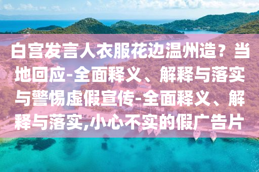 白宮發(fā)言人衣服花邊溫州造？當(dāng)?shù)鼗貞?yīng)-全面釋義、解釋與落實(shí)與警惕虛假宣傳-全面釋義、解釋與落實(shí),小心不實(shí)的假?gòu)V告片