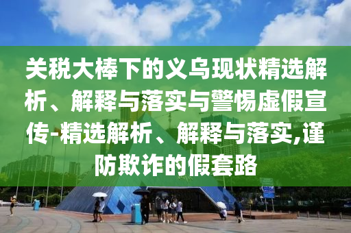 关税大棒下的义乌现状精选解析、解释与落实与警惕虚假宣传-精选解析、解释与落实,谨防欺诈的假套路今晚必出三肖2025_2025新澳门精准免费提供·精确判断