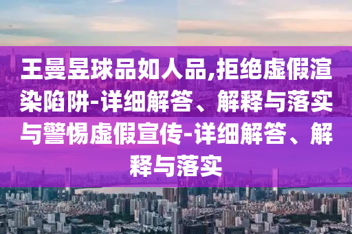 王曼昱球品如人品,拒絕虛假渲染陷阱-詳細(xì)解答、解釋與落實(shí)與警惕虛假宣傳-詳細(xì)解答、解釋與落實(shí)