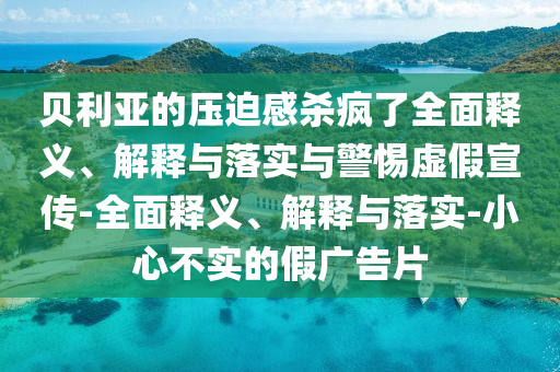 貝利亞的壓迫感殺瘋了全面釋義、解釋與落實與警惕虛假宣傳-全面釋義、解釋與落實-小心不實的假廣告片