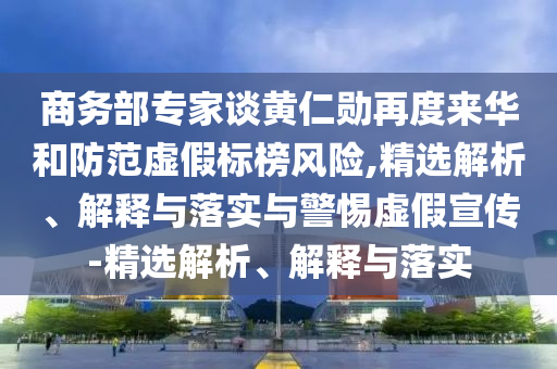 商務(wù)部專家談黃仁勛再度來華和防范虛假標(biāo)榜風(fēng)險,精選解析、解釋與落實與警惕虛假宣傳-精選解析、解釋與落實