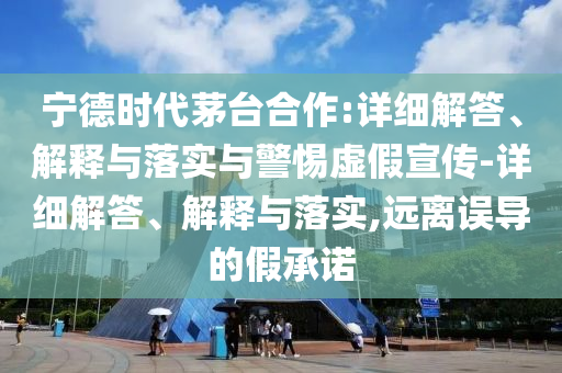 寧德時(shí)代茅臺(tái)合作:詳細(xì)解答、解釋與落實(shí)與警惕虛假宣傳-詳細(xì)解答、解釋與落實(shí),遠(yuǎn)離誤導(dǎo)的假承諾
