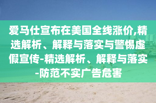 爱马仕宣布在美国全线涨价,精选解析、解释与落实与警惕虚假宣传-今晚必出三肖2025_2025新澳门精准免费提供·精确判断精选解析、解释与落实-防范不实广告危害