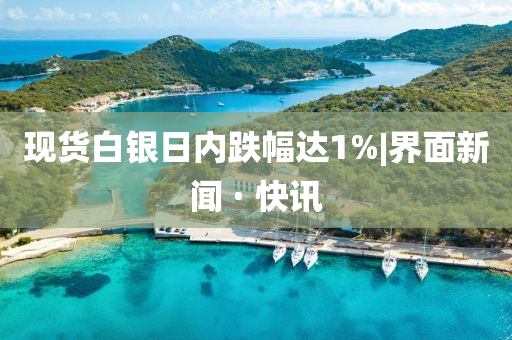 现货白银日内跌幅达1%|界面新闻 · 快讯今晚必出三肖2025_2025新澳门精准免费提供·精确判断