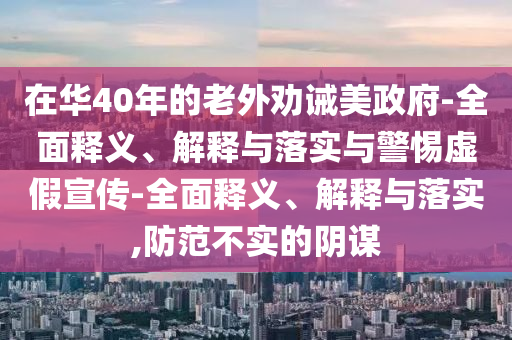 在华40年的老外劝诫美政府-全面释义、解释与落实与警惕虚假宣传-全面释义、解释与落实,防范不实的阴谋今晚必出三肖2025_2025新澳门精准免费提供·精确判断