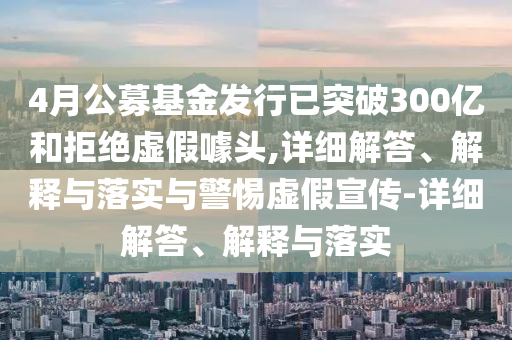 4月公募基金发行已突破300今晚必出三肖2025_2025新澳门精准免费提供·精确判断亿和拒绝虚假噱头,详细解答、解释与落实与警惕虚假宣传-详细解答、解释与落实