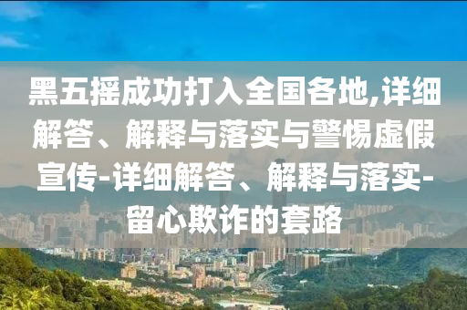 黑五摇成功打入全国各地,详细解答、解释与落实与警惕虚假宣传-详细解答、解释今晚必出三肖2025_2025新澳门精准免费提供·精确判断与落实-留心欺诈的套路