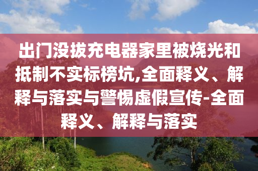 出门没拔充电器家里被烧光和抵制不实标榜坑,全面释义、解释与落实与警惕虚假宣传-全面释义、解释与落实今晚必出三肖2025_2025新澳门精准免费提供·精确判断