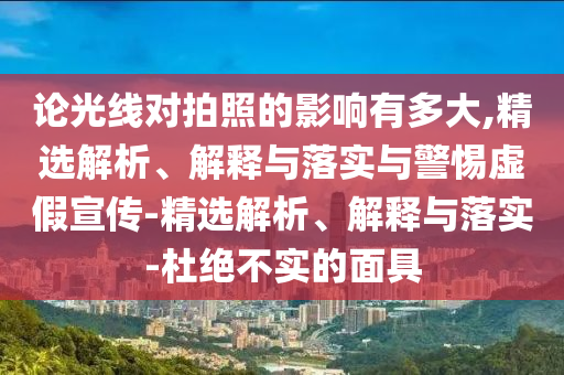 论光线对拍照的影响有多大,精选解析、解释与落实与警惕虚假宣传-精选解析、解释与落实-杜绝不实的面具今晚必出三肖2025_2025新澳门精准免费提供·精确判断