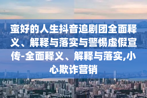 蛮好的今晚必出三肖2025_2025新澳门精准免费提供·精确判断人生抖音追剧团全面释义、解释与落实与警惕虚假宣传-全面释义、解释与落实,小心欺诈营销