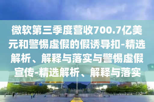 微软第三季度营收700.7亿美元和今晚必出三肖2025_2025新澳门精准免费提供·精确判断警惕虚假的假诱导扣-精选解析、解释与落实与警惕虚假宣传-精选解析、解释与落实