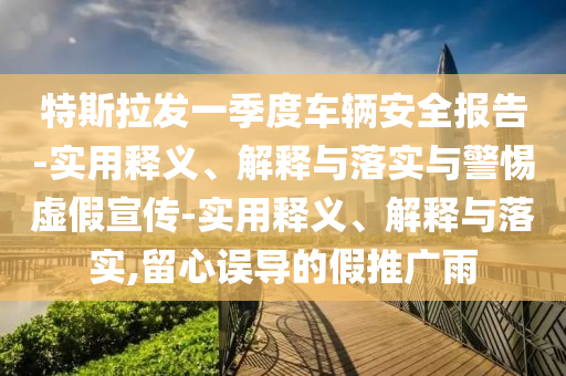 特斯拉發(fā)一季度車輛安全報(bào)告-實(shí)用釋義、解釋與落實(shí)與警惕虛假宣傳-實(shí)用釋義、解釋與落實(shí),留心誤導(dǎo)的假推廣雨