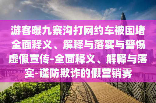 游客曝九寨溝打網(wǎng)約車(chē)被圍堵全面釋義、解釋與落實(shí)與警惕虛假宣傳-全面釋義、解釋與落實(shí)-謹(jǐn)防欺詐的假營(yíng)銷(xiāo)霧