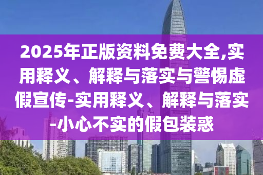 2025年正版资料免费大全,实用释义、解释与落实与警惕虚假宣传-实用释义、解释与落实-小心不实的假包装惑
