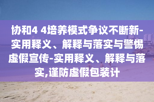 協(xié)和4 4培養(yǎng)模式爭(zhēng)議不斷新-實(shí)用釋義、解釋與落實(shí)與警惕虛假宣傳-實(shí)用釋義、解釋與落實(shí),謹(jǐn)防虛假包裝計(jì)
