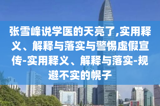 张雪峰说学医的天亮了,实用释义、解释与落实与警惕虚假宣传-实用释义、解释与落实-规避不实的幌子